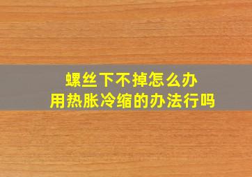 螺丝下不掉怎么办 用热胀冷缩的办法行吗